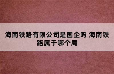 海南铁路有限公司是国企吗 海南铁路属于哪个局